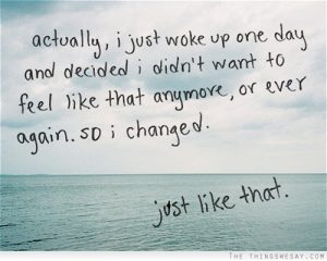 Actually, I just woke up one day and decided I didn't want to feel like that anymore, or ever again, so I changed. Just like that. - Best writing advice!