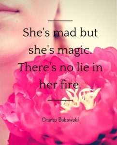 “She’s mad but she’s magic. There’s no lie in her fire.” ~ Charles Bukowski